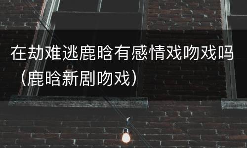在劫难逃鹿晗有感情戏吻戏吗（鹿晗新剧吻戏）