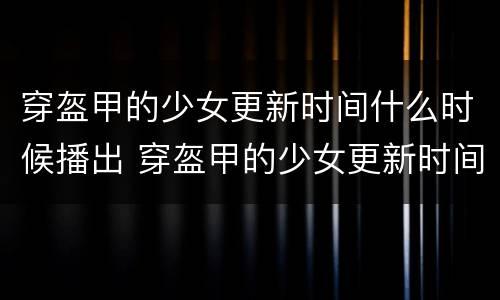 穿盔甲的少女更新时间什么时候播出 穿盔甲的少女更新时间什么时候播出来