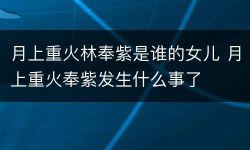 月上重火林奉紫是谁的女儿 月上重火奉紫发生什么事了