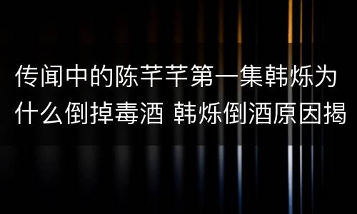 传闻中的陈芊芊第一集韩烁为什么倒掉毒酒 韩烁倒酒原因揭秘