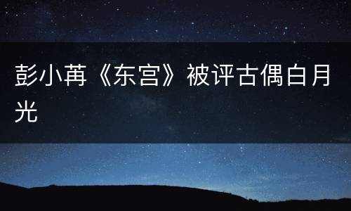彭小苒《东宫》被评古偶白月光