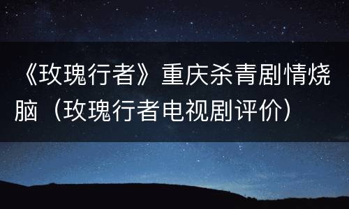 《玫瑰行者》重庆杀青剧情烧脑（玫瑰行者电视剧评价）