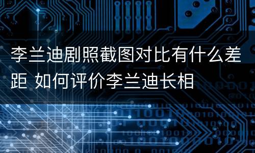 李兰迪剧照截图对比有什么差距 如何评价李兰迪长相