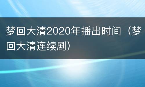 梦回大清2020年播出时间（梦回大清连续剧）