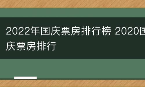 2022年国庆票房排行榜 2020国庆票房排行
