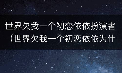 世界欠我一个初恋依依扮演者（世界欠我一个初恋依依为什么要泄密）