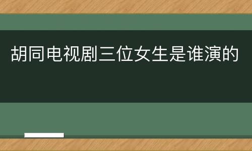 胡同电视剧三位女生是谁演的