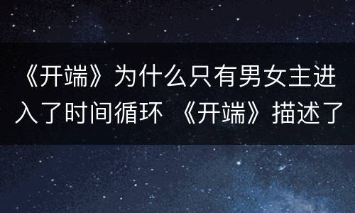 《开端》为什么只有男女主进入了时间循环 《开端》描述了什么故事