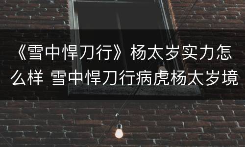 《雪中悍刀行》杨太岁实力怎么样 雪中悍刀行病虎杨太岁境界