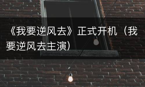 《我要逆风去》正式开机（我要逆风去主演）