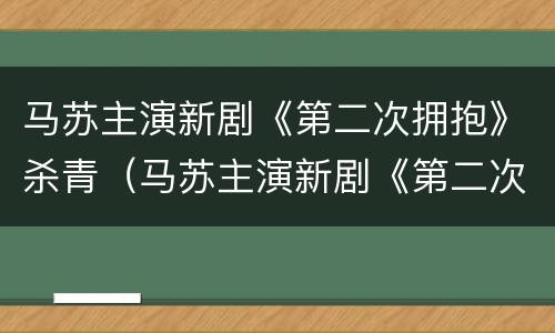 马苏主演新剧《第二次拥抱》杀青（马苏主演新剧《第二次拥抱》杀青视频）