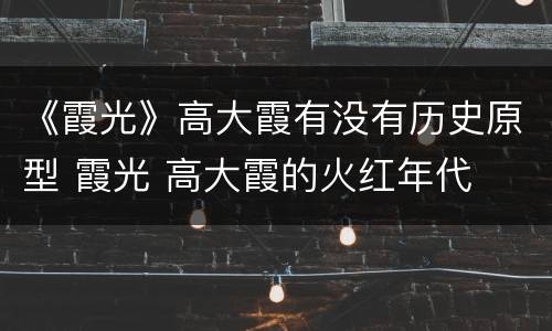 《霞光》高大霞有没有历史原型 霞光 高大霞的火红年代