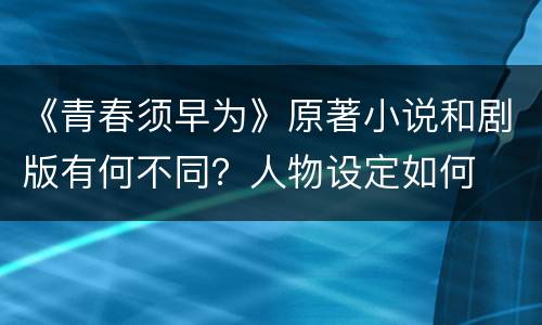 《青春须早为》原著小说和剧版有何不同？人物设定如何