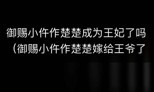 御赐小仵作楚楚成为王妃了吗（御赐小仵作楚楚嫁给王爷了吗）