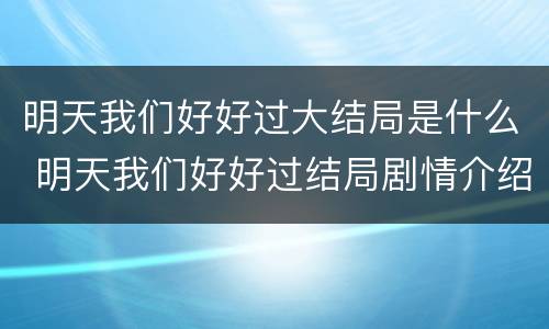 明天我们好好过大结局是什么 明天我们好好过结局剧情介绍