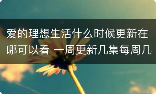 爱的理想生活什么时候更新在哪可以看 一周更新几集每周几点更新