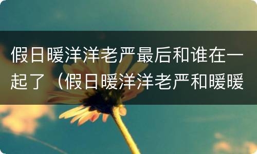 假日暖洋洋老严最后和谁在一起了（假日暖洋洋老严和暖暖差几岁）