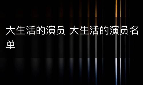 大生活的演员 大生活的演员名单