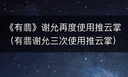《有翡》谢允再度使用推云掌（有翡谢允三次使用推云掌）