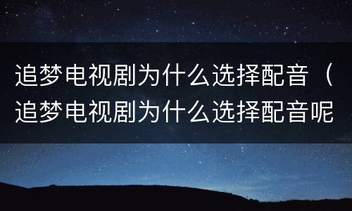 追梦电视剧为什么选择配音（追梦电视剧为什么选择配音呢）