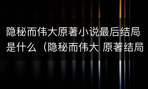 隐秘而伟大原著小说最后结局是什么（隐秘而伟大 原著结局）