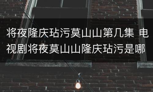 将夜隆庆玷污莫山山第几集 电视剧将夜莫山山隆庆玷污是哪一集