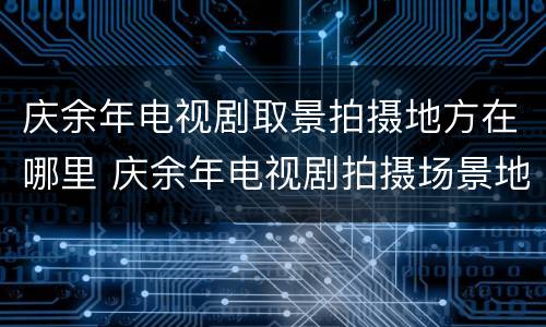 庆余年电视剧取景拍摄地方在哪里 庆余年电视剧拍摄场景地址