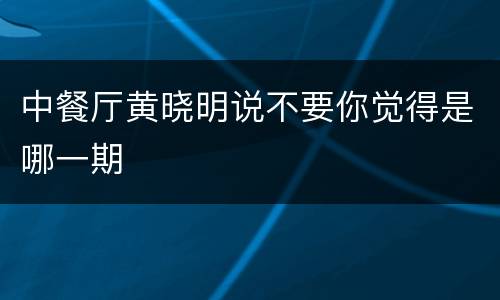 中餐厅黄晓明说不要你觉得是哪一期