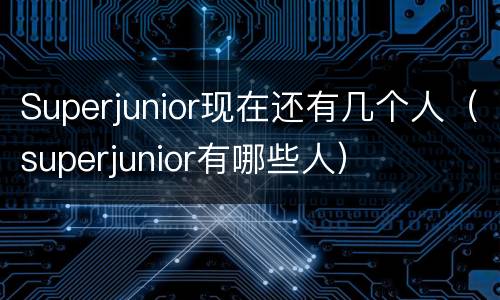 Superjunior现在还有几个人（superjunior有哪些人）