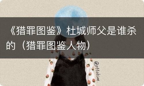 《猎罪图鉴》杜城师父是谁杀的（猎罪图鉴人物）