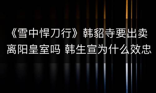 《雪中悍刀行》韩貂寺要出卖离阳皇室吗 韩生宣为什么效忠赵楷