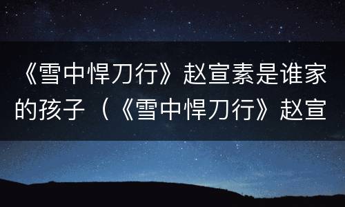 《雪中悍刀行》赵宣素是谁家的孩子（《雪中悍刀行》赵宣素是谁家的孩子）