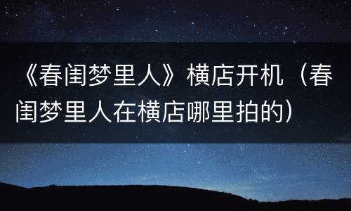 《春闺梦里人》横店开机（春闺梦里人在横店哪里拍的）
