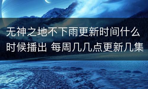 无神之地不下雨更新时间什么时候播出 每周几几点更新几集