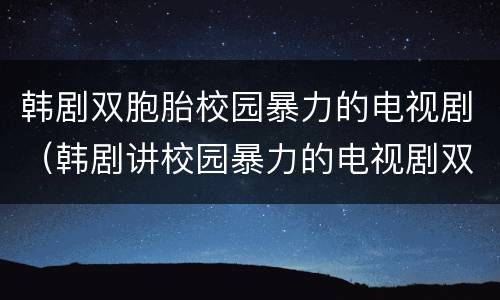 韩剧双胞胎校园暴力的电视剧（韩剧讲校园暴力的电视剧双胞胎）
