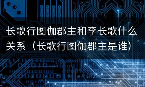 长歌行图伽郡主和李长歌什么关系（长歌行图伽郡主是谁）