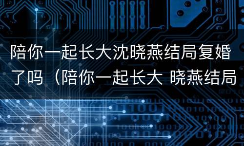 陪你一起长大沈晓燕结局复婚了吗（陪你一起长大 晓燕结局）