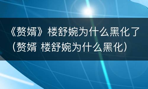 《赘婿》楼舒婉为什么黑化了（赘婿 楼舒婉为什么黑化）