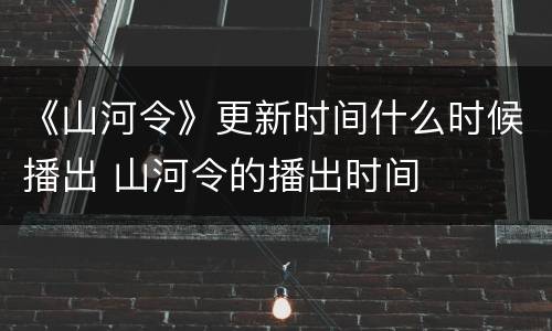《山河令》更新时间什么时候播出 山河令的播出时间