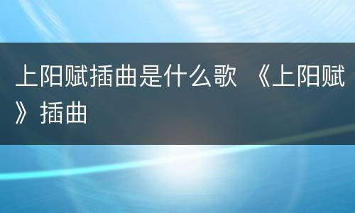 上阳赋插曲是什么歌 《上阳赋》插曲