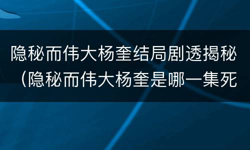隐秘而伟大杨奎结局剧透揭秘（隐秘而伟大杨奎是哪一集死的）