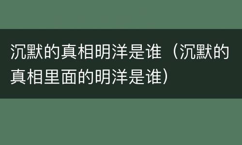 沉默的真相明洋是谁（沉默的真相里面的明洋是谁）