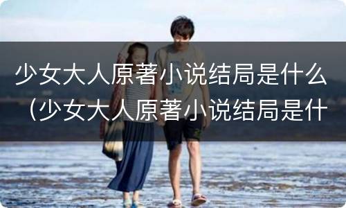 少女大人原著小说结局是什么（少女大人原著小说结局是什么意思）