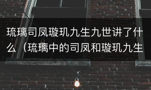 琉璃司凤璇玑九生九世讲了什么（琉璃中的司凤和璇玑九生九世各是什么身份）