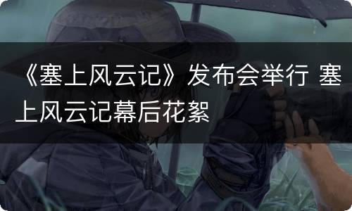 《塞上风云记》发布会举行 塞上风云记幕后花絮