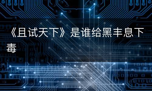 《且试天下》是谁给黑丰息下毒