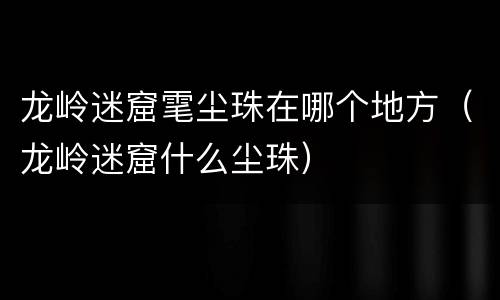 龙岭迷窟雮尘珠在哪个地方（龙岭迷窟什么尘珠）