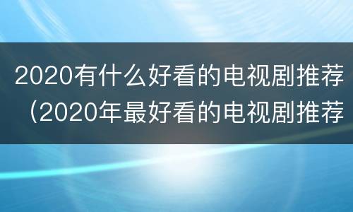 2020有什么好看的电视剧推荐（2020年最好看的电视剧推荐）