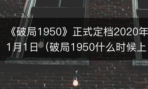 《破局1950》正式定档2020年1月1日（破局1950什么时候上映）