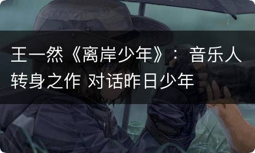 王一然《离岸少年》：音乐人转身之作 对话昨日少年